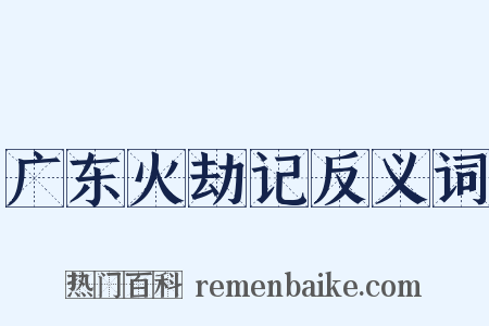 广东火劫记反义词是什么意思的图片